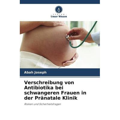 Verschreibung von Antibiotika bei schwangeren Frauen in der Pränatale Klinik, Taschenbuch von Abah Joseph, Verlag Unser Wissen, 978-620-4-87481-4