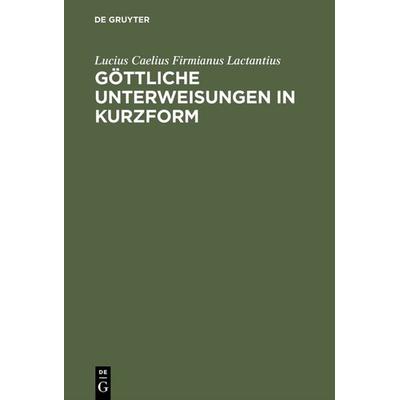 Göttliche Unterweisungen in Kurzform, Gebundene Ausgabe von Lucius Caelius Firmianus Lactantius, De Gruyter, 978-3-598-73006-1