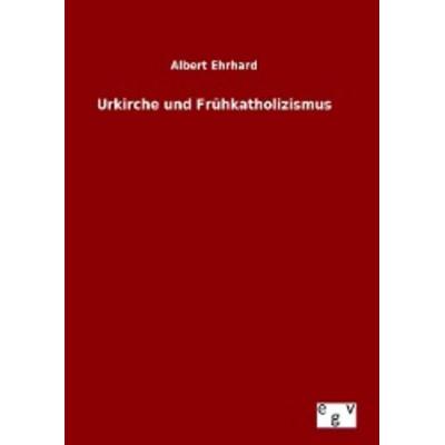 Urkirche und Frühkatholizismus, Gebundene Ausgabe von Albert Ehrhard, Europäischer Geschichtsverlag, 978-3-7340-0504-6