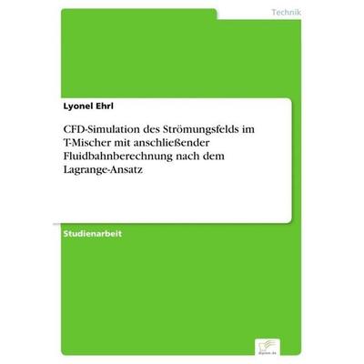 CFD-Simulation des Strömungsfelds im T-Mischer mit anschließender Fluidbahnberechnung nach dem Lagrange-Ansatz, Taschenbuch von Lyonel Ehrl, GRIN,
