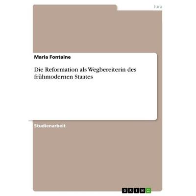 Die Reformation als Wegbereiterin des frühmodernen Staates, Taschenbuch von Maria Fontaine, GRIN, 978-3-668-35249-0