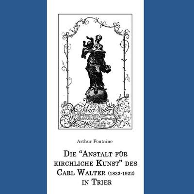 Die 'Anstalt für kirchliche Kunst' des Carl Walter (1833-1922) in Trier, Taschenbuch von Arthur Fontaine, BoD – Books on Demand, 978-3-7528-1520-7
