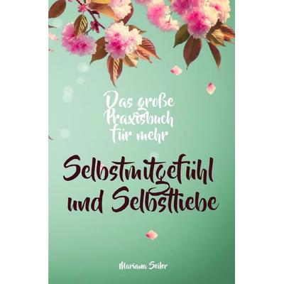 Selbstmitgefühl: DAS GROSSE PRAXISBUCH FÜR MEHR SELBSTMITGEFÜHL UND SELBSTLIEBE! Wie Sie sich in 30 Tagen mit liebevollen Augen sehen, tiefes