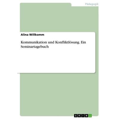 Kommunikation und Konfliktlösung. Ein Seminartagebuch, Taschenbuch von Alina Willkomm, GRIN, 978-3-668-24203-6