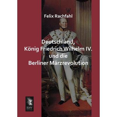 Deutschland, König Friedrich Wilhelm IV. und die Berliner Märzrevolution, Taschenbuch von Felix Rachfahl, EHV-History, 978-3-95564-440-6
