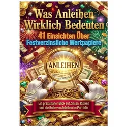 Was Anleihen Wirklich Bedeuten: 41 Einsichten Über Festverzinsliche Wertpapiere, Ratgeber von Tim Braun