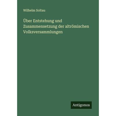 Über Entstehung und Zusammensetzung der altrömischen Volksversammlungen, Taschenbuch von Wilhelm Soltau, Antigonos Verlag, 978-3-386-94698-8