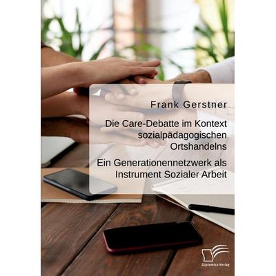Die Care-Debatte im Kontext sozialpädagogischen Ortshandelns. Ein Generationennetzwerk als Instrument Sozialer Arbeit, Taschenbuch von Frank Gerstner,
