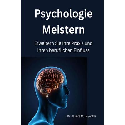 Psychologie Meistern, Erweitern Sie Ihre Praxis und Ihren beruflichen Einfluss, Taschenbuch von Jessica M. Reynolds, Independently Published