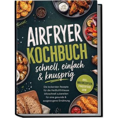 Airfryer Kochbuch - schnell, einfach & knusprig: Die leckersten Rezepte für die Heißluftfritteuse blitzschnell zubereiten für eine gesunde &