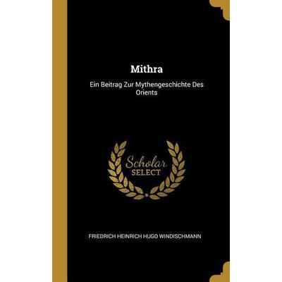 Mithra: Ein Beitrag Zur Mythengeschichte Des Orients, Gebundene Ausgabe von Friedrich Heinrich Hugo Windischmann, Creative Media Partners, LLC,