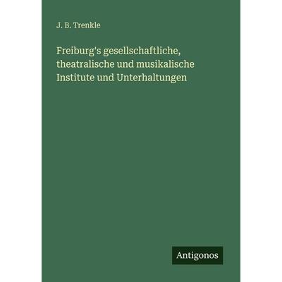 Freiburg's gesellschaftliche, theatralische und musikalische Institute und Unterhaltungen, Taschenbuch von J. B. Trenkle, Antigonos Verlag,