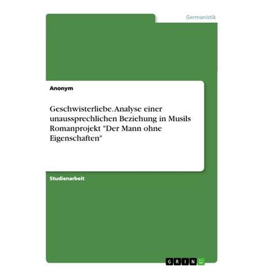 Geschwisterliebe. Analyse einer unaussprechlichen Beziehung in Musils Romanprojekt 'Der Mann ohne Eigenschaften'; Taschenbuch von Anonym, GRIN,