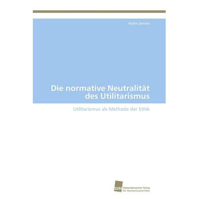 Die normative Neutralität des Utilitarismus, Taschenbuch von Malte Daniels, Südwestdeutscher Verlag für Hochschulschriften, 978-3-8381-2955-6