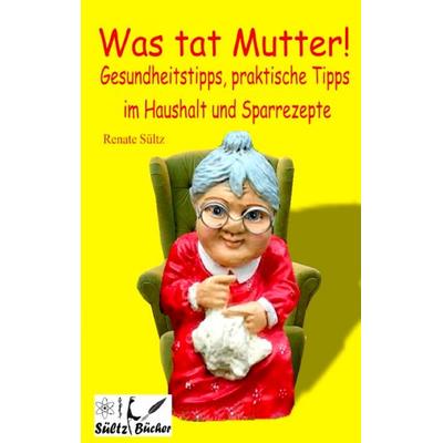 Was tat Mutter! Gesundheitstipps, praktische Tipps im Haushalt und Sparrezepte, Taschenbuch von Renate Sültz, BoD – Books on Demand, 978-3-7448-0123-2