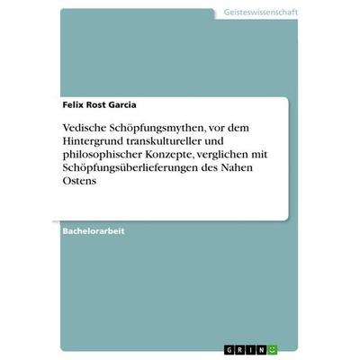 Vedische Schöpfungsmythen, vor dem Hintergrund transkultureller und philosophischer Konzepte, verglichen mit Schöpfungsüberlieferungen des Nahen