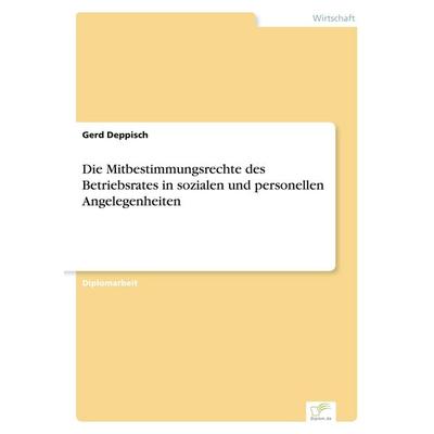 Die Mitbestimmungsrechte des Betriebsrates in sozialen und personellen Angelegenheiten, Taschenbuch von Gerd Deppisch, GRIN, 978-3-8386-0815-0