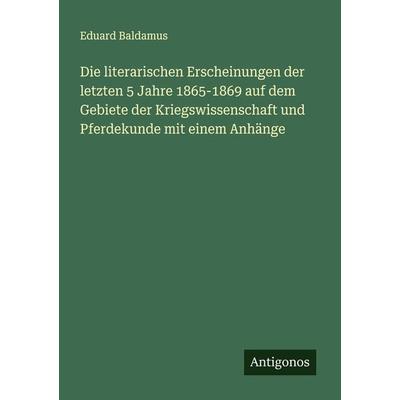 Die literarischen Erscheinungen der letzten 5 Jahre 1865-1869 auf dem Gebiete der Kriegswissenschaft und Pferdekunde mit einem Anhänge, Taschenbuch