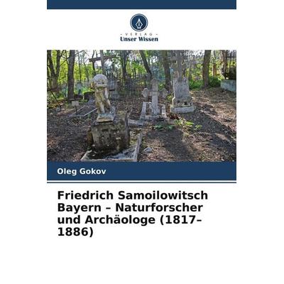 Friedrich Samoilowitsch Bayern - Naturforscher und Archäologe (1817-1886), Taschenbuch von Oleg Gokov, Verlag Unser Wissen