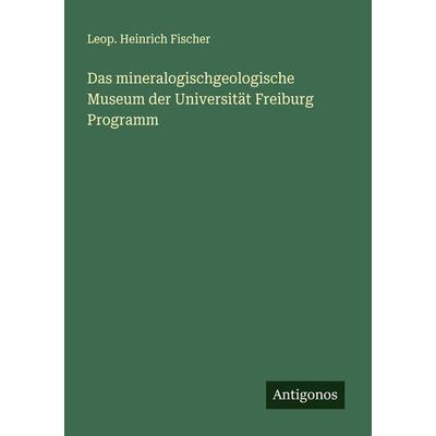 Das mineralogischgeologische Museum der Universität Freiburg Programm, Taschenbuch von Leop. Heinrich Fischer, Antigonos Verlag, 978-3-386-13947-2