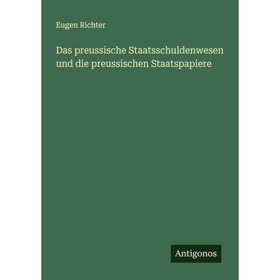 Das preussische Staatsschuldenwesen und die preussischen Staatspapiere, Taschenbuch von Eugen Richter, Antigonos Verlag, 978-3-386-14029-4