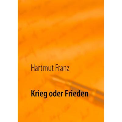 Krieg oder Frieden, Gebundene Ausgabe von Hartmut Franz, BoD – Books on Demand, 978-3-7431-6500-7