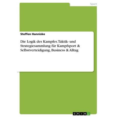 Die Logik des Kampfes. Taktik- und Strategiesammlung für Kampfsport & Selbstverteidigung, Business & Alltag, Taschenbuch von Steffen Hanniske, GRIN,