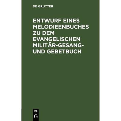 Entwurf eines Melodieenbuches zu dem evangelischen Militär-Gesang- und Gebetbuch, Gebundene Ausgabe von , De Gruyter, 978-3-11-266489-6