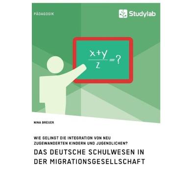 Das deutsche Schulwesen in der Migrationsgesellschaft. Wie gelingt die Integration von neu zugewanderten Kindern und Jugendlichen?, Taschenbuch von