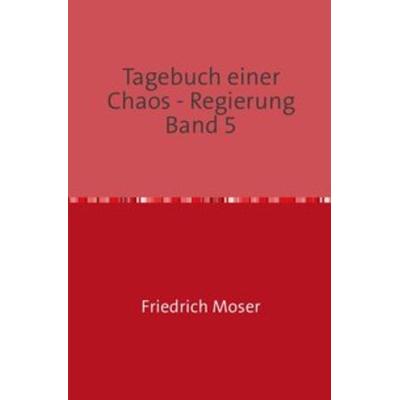 Tagebuch einer Chaos - Regierung / Tagebuch einer Chaos - Regierung Band 5, Taschenbuch von Friedrich Moser, Epubli, 978-3-7502-7754-0