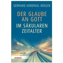 Der Glaube an Gott im säkularen Zeitalter, Fachbücher von Gerhard Kardinal Müller