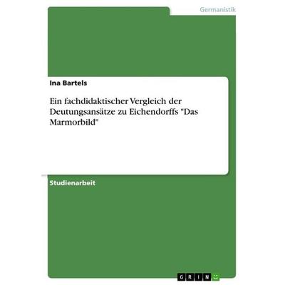 Ein fachdidaktischer Vergleich der Deutungsansätze zu Eichendorffs 'Das Marmorbild'; Taschenbuch von Ina Bartels, GRIN, 978-3-668-09671-4