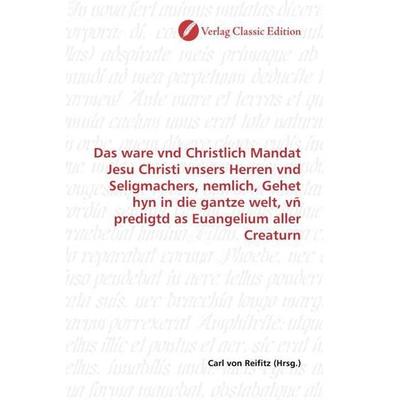 Das ware vnd Christlich Mandat Jesu Christi vnsers Herren vnd Seligmachers, nemlich, Gehet hyn in die gantze welt, vñ predigtd as Euangelium aller