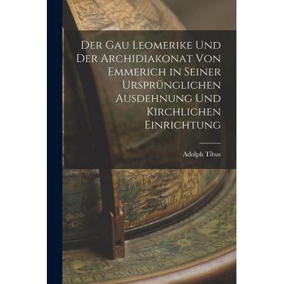 Der Gau Leomerike Und Der Archidiakonat Von Emmerich in Seiner Ursprünglichen Ausdehnung Und Kirchlichen Einrichtung, Taschenbuch von Adolph Tibus,