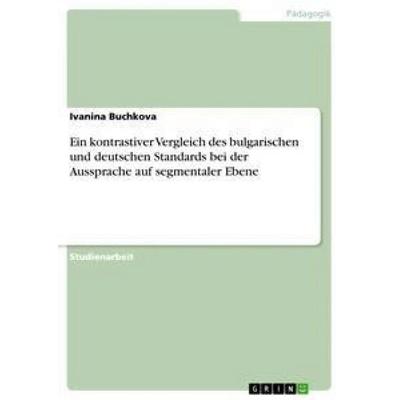 Ein kontrastiver Vergleich des bulgarischen und deutschen Standards bei der Aussprache auf segmentaler Ebene, Taschenbuch von Ivanina Buchkova, GRIN,