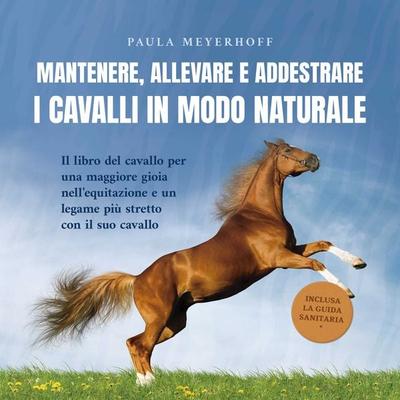 Mantenere, allevare e addestrare i cavalli in modo naturale: Il libro del cavallo per una maggiore gioia nell'equitazione e un legame più stretto con
