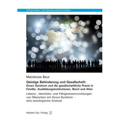 Geistige Behinderung und Gesellschaft: Down Syndrom und die gesellschaftliche Praxis in Familie, Ausbildungsinstitutionen, Beruf und Alter,