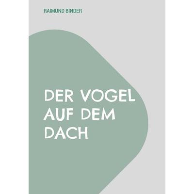 Der Vogel auf dem Dach, Taschenbuch von Raimund Binder, BoD – Books on Demand, 978-3-695-19605-0