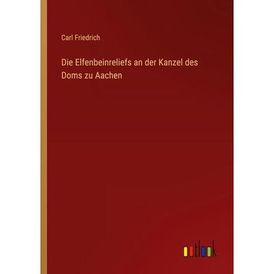 Die Elfenbeinreliefs an der Kanzel des Doms zu Aachen, Taschenbuch von Carl Friedrich, Outlook, 978-3-368-53332-8