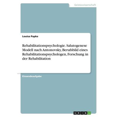 Rehabilitationspsychologie. Salutogenese Modell nach Antonovsky, Berufsbild eines Rehabilitationspsychologen, Forschung in der Rehabilitation,