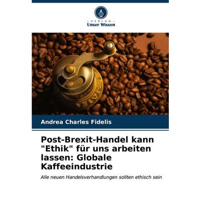 Post-Brexit-Handel kann 'Ethik' für uns arbeiten lassen: Globale Kaffeeindustrie, Taschenbuch von Andrea Charles Fidelis, Verlag Unser Wissen,