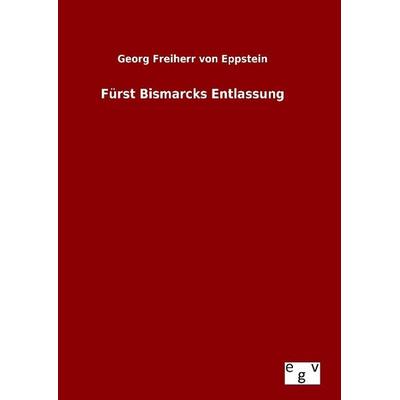 Fürst Bismarcks Entlassung, Gebundene Ausgabe von Georg Freiherr Eppstein, Europäischer Geschichtsverlag, 978-3-7340-0762-0