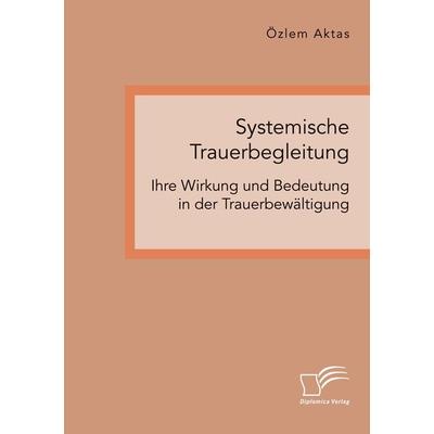 Systemische Trauerbegleitung. Ihre Wirkung und Bedeutung in der Trauerbewältigung, Taschenbuch von Özlem Aktas, Diplomica Verlag GmbH,
