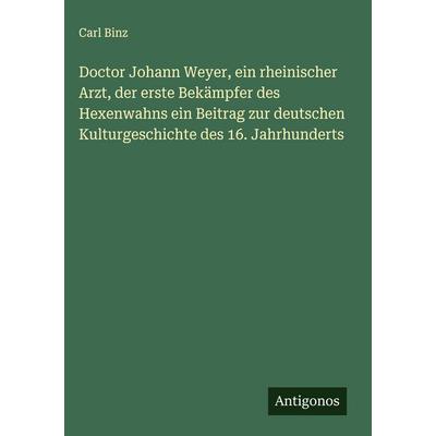 Doctor Johann Weyer, ein rheinischer Arzt, der erste Bekämpfer des Hexenwahns ein Beitrag zur deutschen Kulturgeschichte des 16. Jahrhunderts,