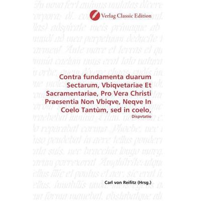 Contra fundamenta duarum Sectarum, Vbiqvetariae Et Sacramentariae, Pro Vera Christi Praesentia Non Vbiqve, Neqve In Coelo Tantùm, sed in coelo,,