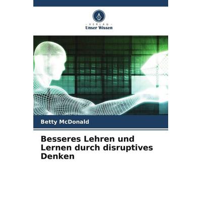 Besseres Lehren und Lernen durch disruptives Denken, Taschenbuch von Betty McDonald, Verlag Unser Wissen, 978-620-5-46295-9