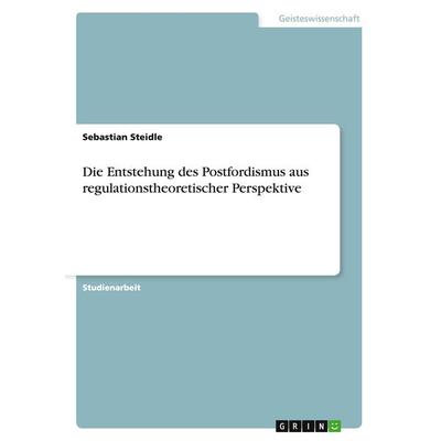 Die Entstehung des Postfordismus aus regulationstheoretischer Perspektive, Taschenbuch von Sebastian Steidle, GRIN, 978-3-668-00147-3