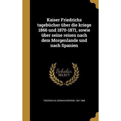 Kaiser Friedrichs tagebücher über die kriege 1866 und 1870-1871, sowie über seine reisen nach dem Morgenlande und nach Spanien, Gebundene Ausgabe von