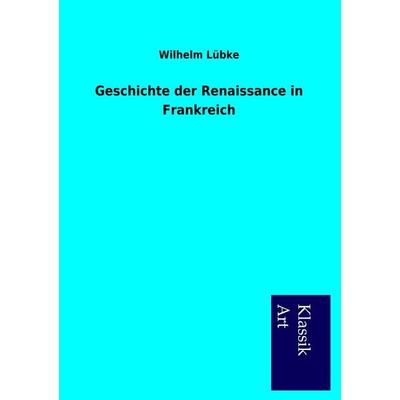 Geschichte der Renaissance in Frankreich, Taschenbuch von Wilhelm Lübke, Salzwasser, 978-3-95491-015-1
