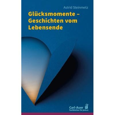 Glücksmomente – Geschichten vom Lebensende, Taschenbuch von Astrid Steinmetz, Carl-Auer Verlag GmbH, 978-3-8497-0619-7